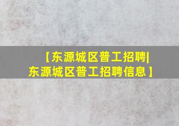 【东源城区普工招聘|东源城区普工招聘信息】